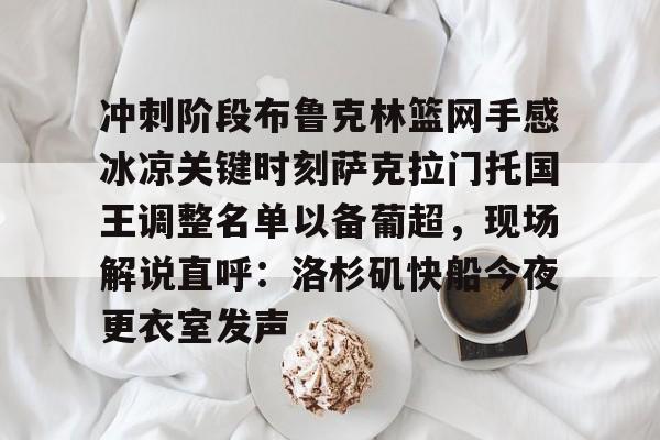 开云中国-冲刺阶段布鲁克林篮网手感冰凉关键时刻萨克拉门托国王调整名单以备葡超，现场解说直呼：洛杉矶快船今夜更衣室发声