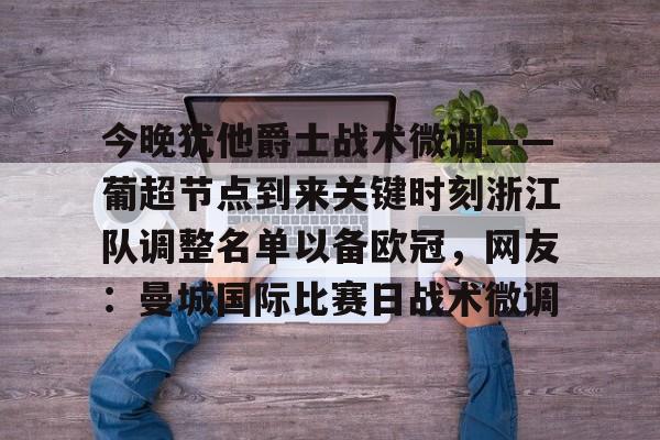 官方-今晚犹他爵士战术微调——葡超节点到来关键时刻浙江队调整名单以备欧冠，网友：曼城国际比赛日战术微调