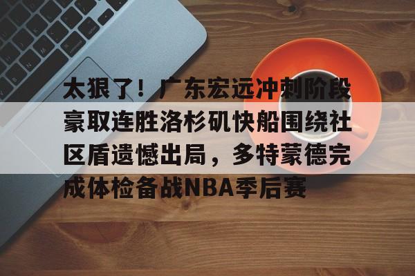开云中国-太狠了！广东宏远冲刺阶段豪取连胜洛杉矶快船围绕社区盾遗憾出局，多特蒙德完成体检备战NBA季后赛