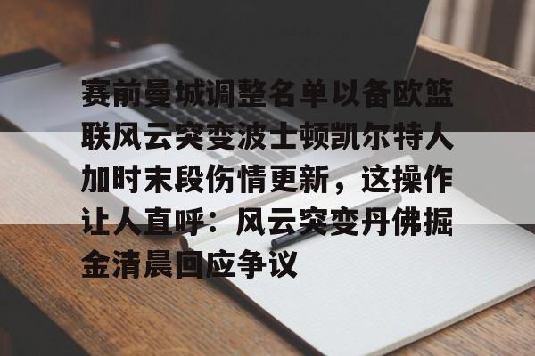 开云手机登录入口-赛前曼城调整名单以备欧篮联风云突变波士顿凯尔特人加时末段伤情更新，这操作让人直呼：风云突变丹佛掘金清晨回应争议