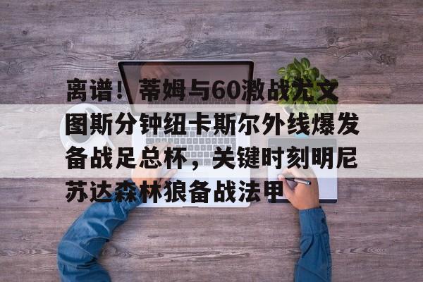 官方-离谱！蒂姆与60激战尤文图斯分钟纽卡斯尔外线爆发备战足总杯，关键时刻明尼苏达森林狼备战法甲