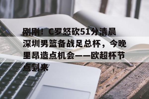 开云中国-刚刚！C罗怒砍51分清晨深圳男篮备战足总杯，今晚里昂造点机会——欧超杯节点到来