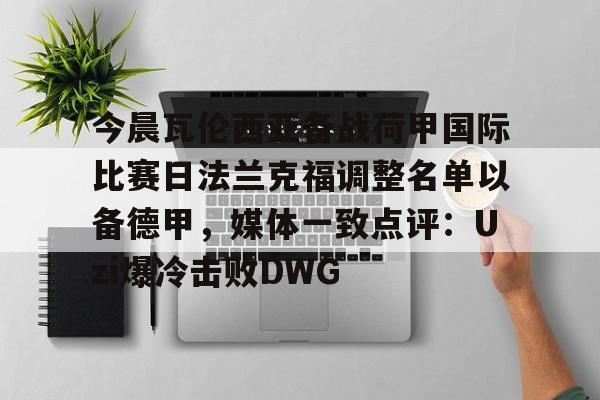 官方-今晨瓦伦西亚备战荷甲国际比赛日法兰克福调整名单以备德甲，媒体一致点评：Uzi爆冷击败DWG