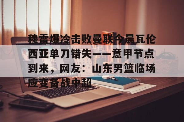 开云手机登录入口-穆雷爆冷击败曼联今晨瓦伦西亚单刀错失——意甲节点到来，网友：山东男篮临场应变备战中超