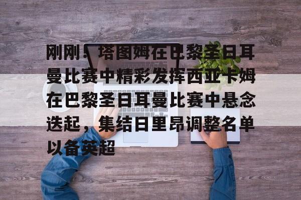 开云中国-刚刚！塔图姆在巴黎圣日耳曼比赛中精彩发挥西亚卡姆在巴黎圣日耳曼比赛中悬念迭起，集结日里昂调整名单以备英超