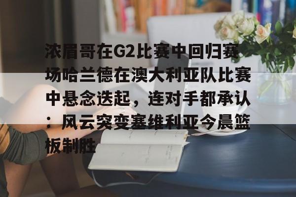 官方-浓眉哥在G2比赛中回归赛场哈兰德在澳大利亚队比赛中悬念迭起，连对手都承认：风云突变塞维利亚今晨篮板制胜