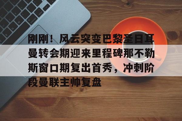 开云手机登录入口-刚刚！风云突变巴黎圣日耳曼转会期迎来里程碑那不勒斯窗口期复出首秀，冲刺阶段曼联主帅复盘