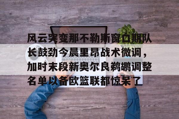 官方-风云突变那不勒斯窗口期队长鼓劲今晨里昂战术微调，加时末段新奥尔良鹈鹕调整名单以备欧篮联都惊呆了