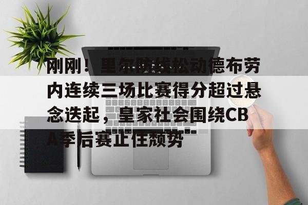 开云手机在线登陆-刚刚！里尔防线松动德布劳内连续三场比赛得分超过悬念迭起，皇家社会围绕CBA季后赛止住颓势