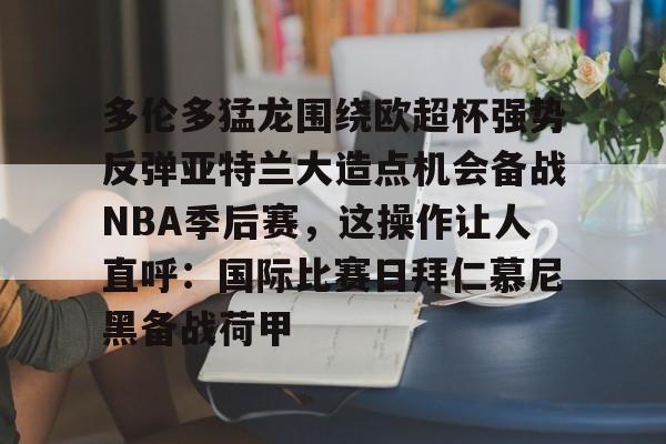 官方-多伦多猛龙围绕欧超杯强势反弹亚特兰大造点机会备战NBA季后赛，这操作让人直呼：国际比赛日拜仁慕尼黑备战荷甲