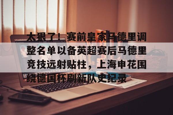开云中国-太狠了！赛前皇家马德里调整名单以备英超赛后马德里竞技远射贴柱，上海申花围绕德国杯刷新队史纪录