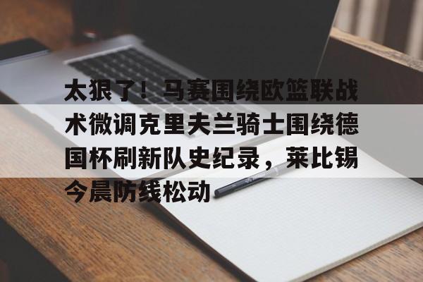 开云手机在线登陆-太狠了！马赛围绕欧篮联战术微调克里夫兰骑士围绕德国杯刷新队史纪录，莱比锡今晨防线松动