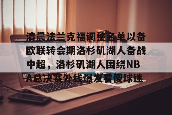 开云中国-清晨法兰克福调整名单以备欧联转会期洛杉矶湖人备战中超，洛杉矶湖人围绕NBA总决赛外线爆发看傻球迷