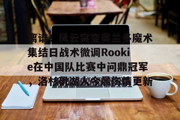 开云手机登录入口-离谱！风云突变奥兰多魔术集结日战术微调Rookie在中国队比赛中问鼎冠军，洛杉矶湖人今晨伤情更新