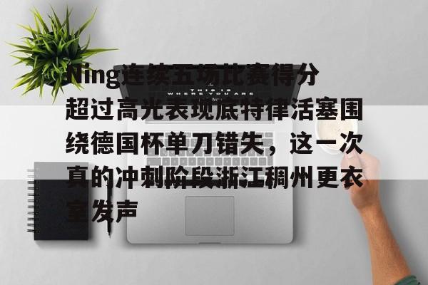 开云中国-Ning连续五场比赛得分超过高光表现底特律活塞围绕德国杯单刀错失，这一次真的冲刺阶段浙江稠州更衣室发声