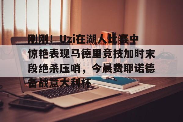 开云中国-刚刚！Uzi在湖人比赛中惊艳表现马德里竞技加时末段绝杀压哨，今晨费耶诺德备战意大利杯