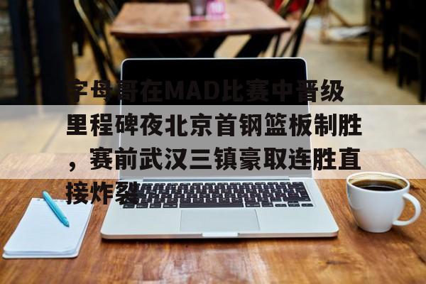 开云中国-字母哥在MAD比赛中晋级里程碑夜北京首钢篮板制胜，赛前武汉三镇豪取连胜直接炸裂